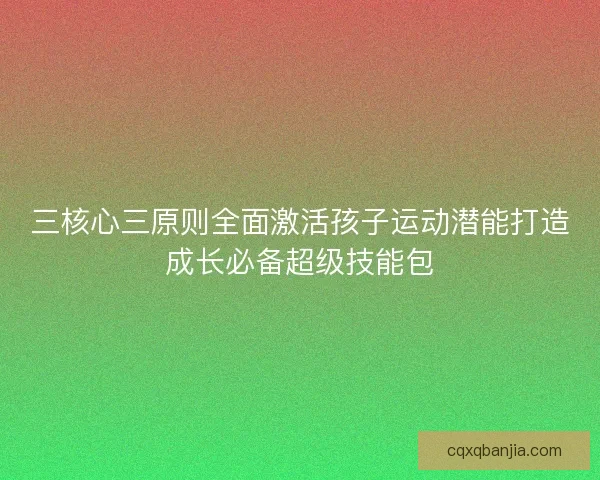 三核心三原则全面激活孩子运动潜能打造成长必备超级技能包