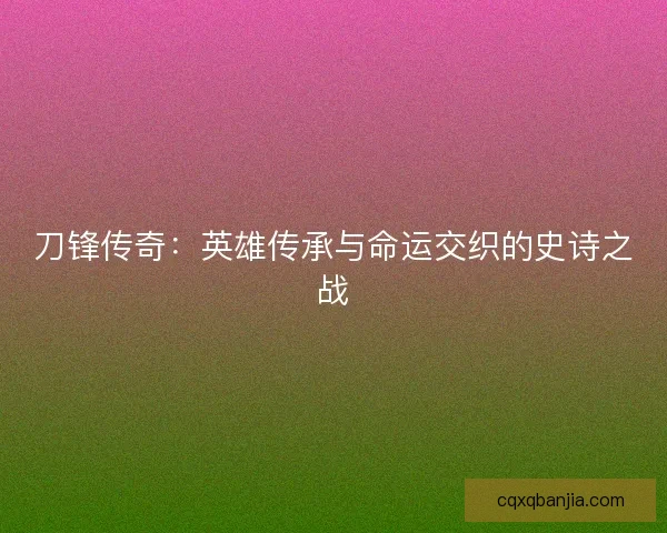 刀锋传奇：英雄传承与命运交织的史诗之战